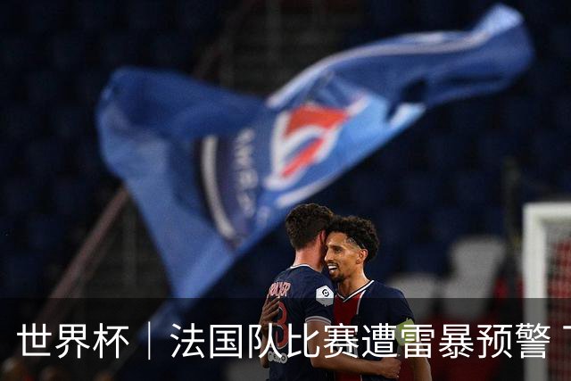世界杯｜法国队比赛遭雷暴预警 下半场补水取消