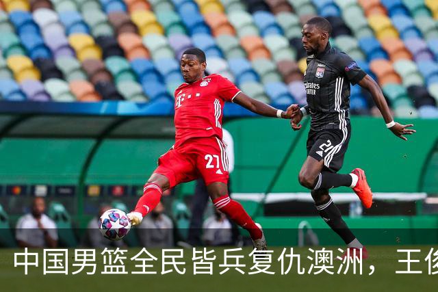 中国男篮全民皆兵复仇澳洲，王俊杰23+6闪耀全场 赵继伟王者归来！