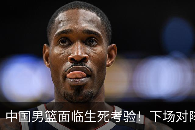中国男篮面临生死考验！下场对阵台北，胜利才能晋级，失败将无缘世界杯