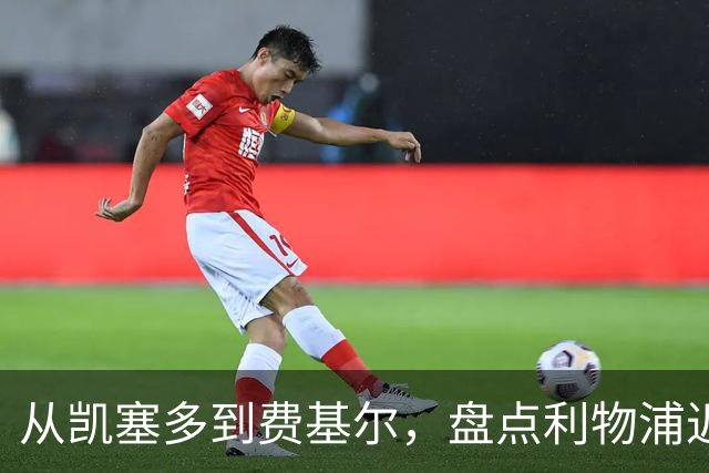 从凯塞多到费基尔，盘点利物浦近年令人惋惜的失败转会