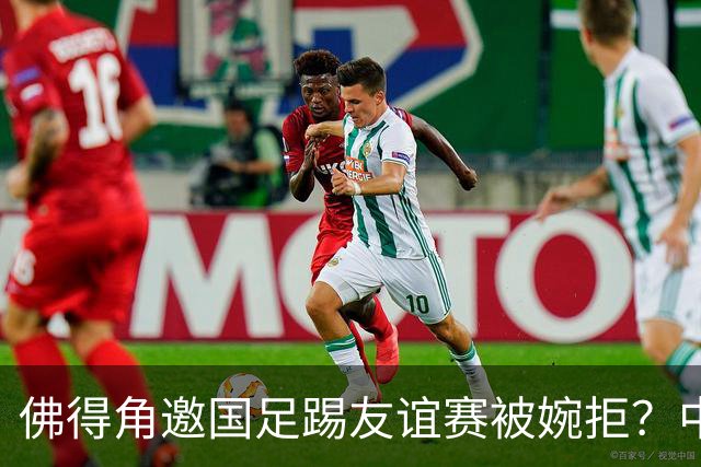 佛得角邀国足踢友谊赛被婉拒？中国足协回应：消息不实