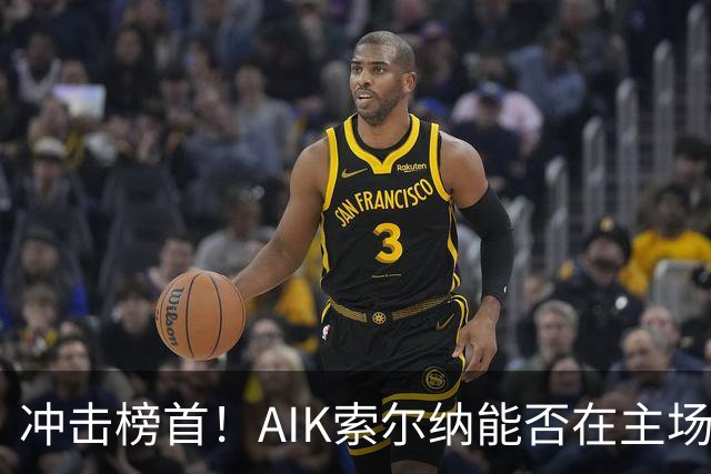 冲击榜首！AIK索尔纳能否在主场终结天狼星的连胜？