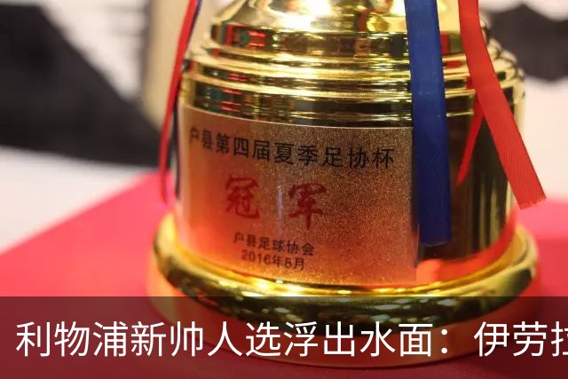 利物浦新帅人选浮出水面：伊劳拉会谈即将启动，未来将如何发展？