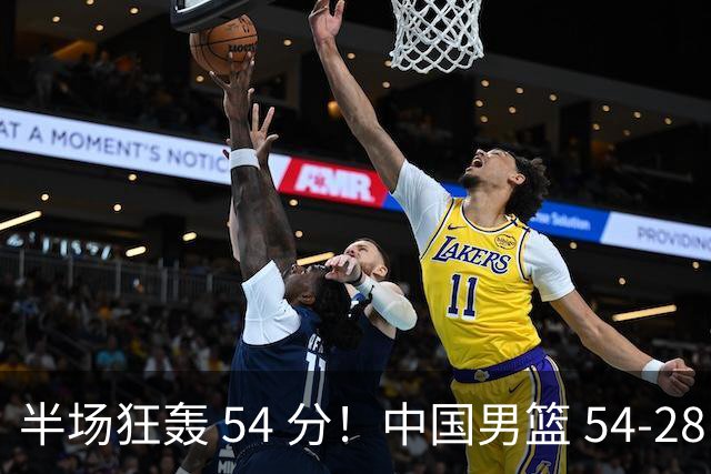 半场狂轰 54 分！中国男篮 54-28 碾压中国台北，全员多点开花，攻防两端全面压制