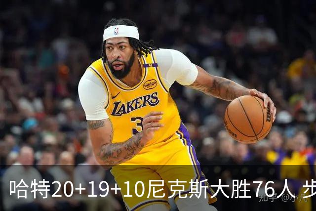 哈特20+19+10尼克斯大胜76人 步行者力克雷霆