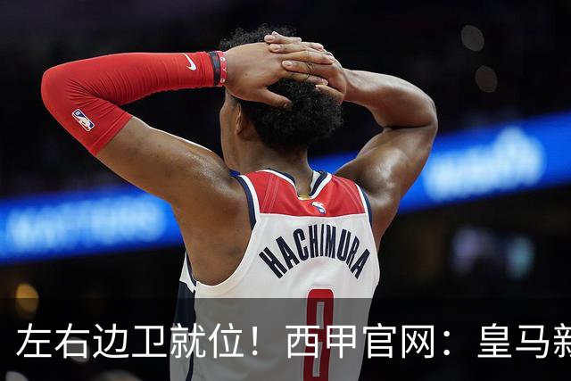 左右边卫就位！西甲官网：皇马新援库库雷利亚、邓弗里斯完成注册