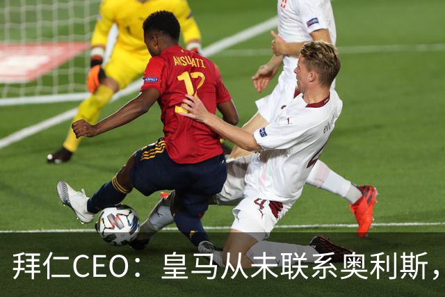 拜仁CEO：皇马从未联系奥利斯，“一个电话都没接到”