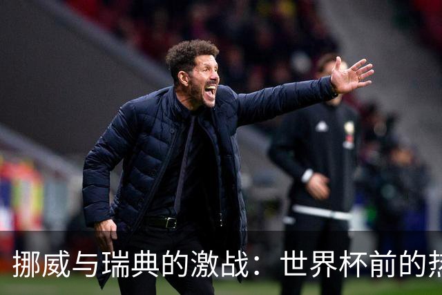 挪威与瑞典的激战：世界杯前的热身赛究竟谁能胜出？