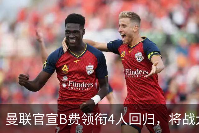 曼联官宣B费领衔4人回归，将战大巴黎！曝芒特成英超首轮先发热门