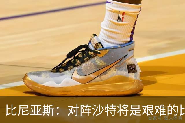 比尼亚斯：对阵沙特将是艰难的比赛，他们上届世界杯击败阿根廷