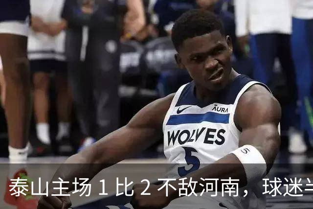 泰山主场 1 比 2 不敌河南，球迷半场倒戈，连续 15 轮失球太丢人
