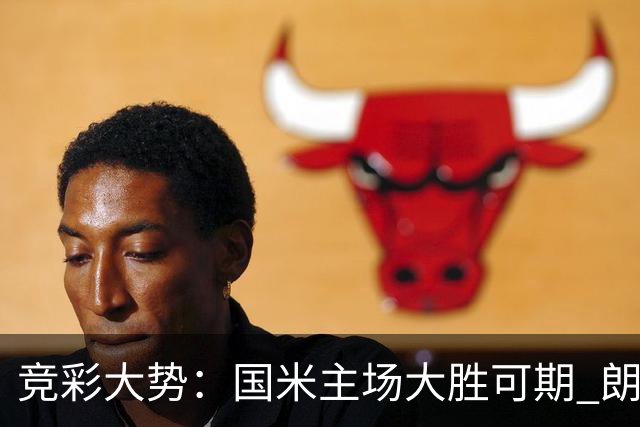 竞彩大势：国米主场大胜可期 朗斯有望全取三分