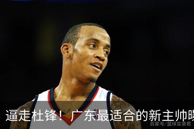 逼走杜锋！广东最适合的新主帅曝光，宏远“三王牌”全部打出来了