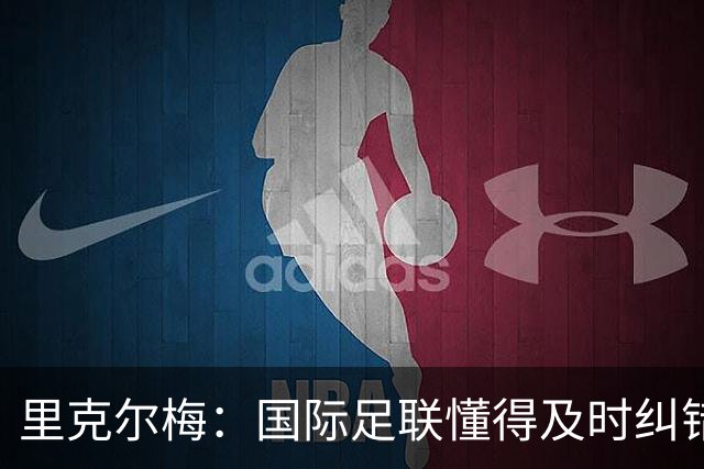 里克尔梅：国际足联懂得及时纠错，有些人也该以此为榜样
