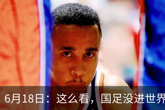 6月18日：这么看，国足没进世界杯真不冤？沙特1-1逼平乌拉圭后