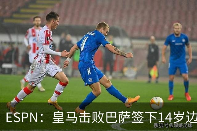 ESPN：皇马击败巴萨签下14岁边锋扬·比拉，还有意瓦拉内9岁儿子