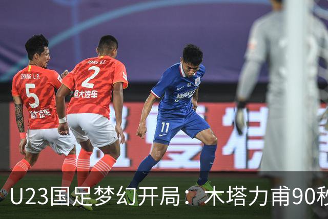 U23国足梦幻开局：木塔力甫90秒进球，对手乌龙增辉，全队喜迎胜利